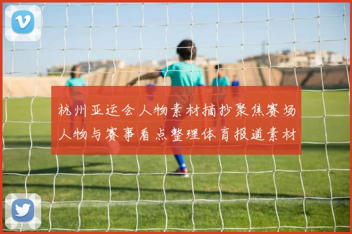 杭州亚运会人物素材摘抄聚焦赛场人物与赛事看点整理体育报道素材