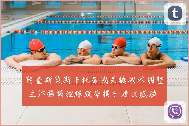 阿奎斯莫斯卡托备战关键战术调整 主帅强调控球效率提升进攻威胁