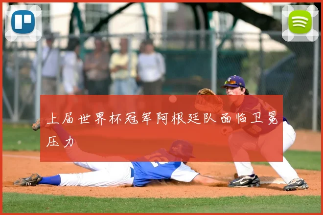 上届世界杯冠军阿根廷队面临卫冕压力