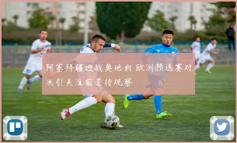 阿塞拜疆迎战奥地利 欧洲预选赛对决引关注前景待观察