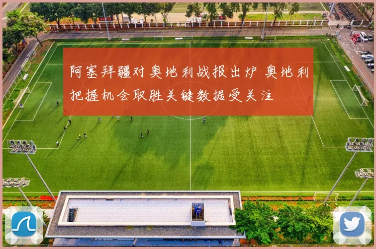 阿塞拜疆对奥地利战报出炉 奥地利把握机会取胜关键数据受关注
