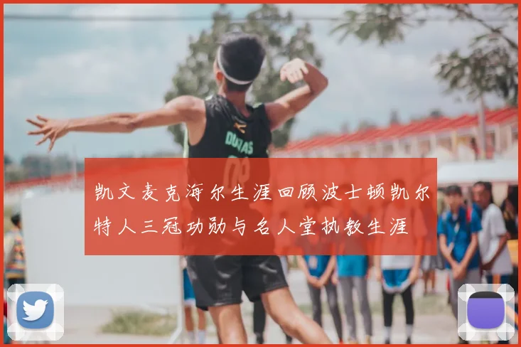 凯文麦克海尔生涯回顾波士顿凯尔特人三冠功勋与名人堂执教生涯