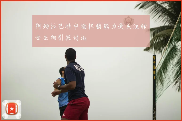 阿姆拉巴特中场拦截能力受关注转会去向引发讨论