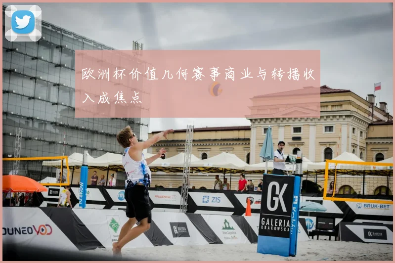 欧洲杯价值几何赛事商业与转播收入成焦点