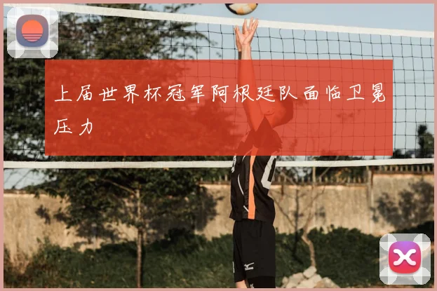 上届世界杯冠军阿根廷队面临卫冕压力