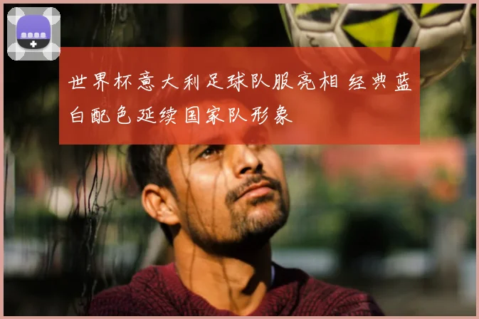 世界杯意大利足球队服亮相 经典蓝白配色延续国家队形象