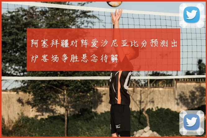 阿塞拜疆对阵爱沙尼亚比分预测出炉客场争胜悬念待解