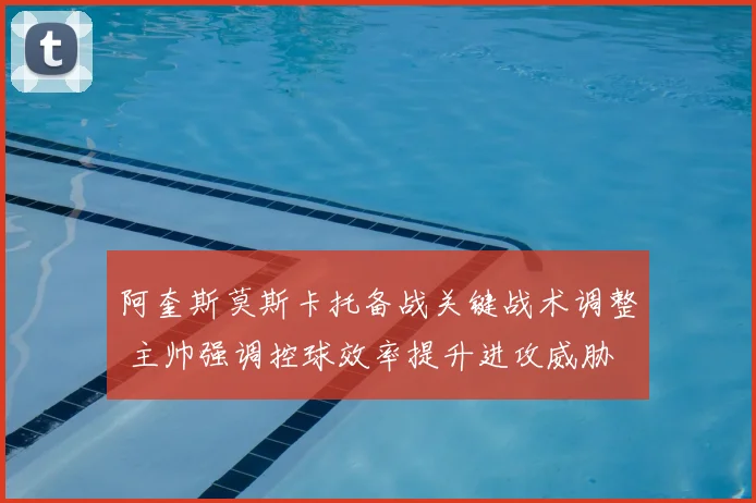 阿奎斯莫斯卡托备战关键战术调整 主帅强调控球效率提升进攻威胁