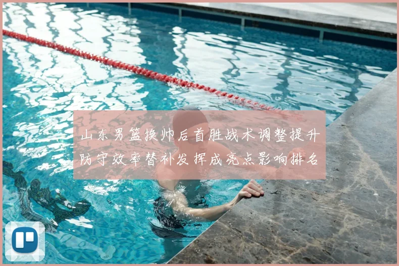山东男篮换帅后首胜战术调整提升防守效率替补发挥成亮点影响排名