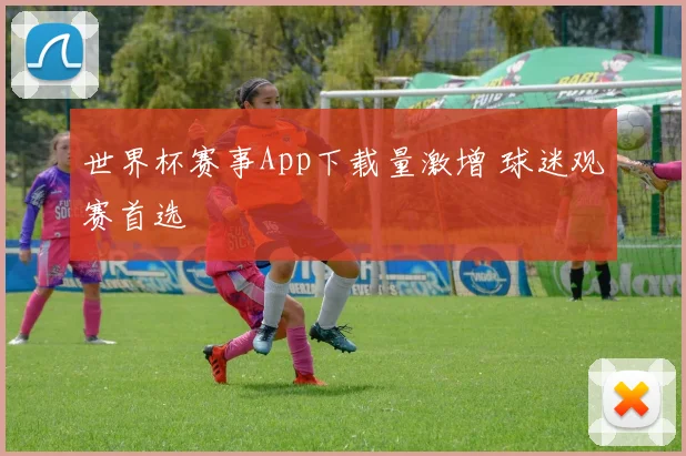 世界杯赛事App下载量激增 球迷观赛首选