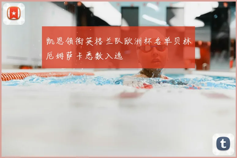 凯恩领衔英格兰队欧洲杯名单贝林厄姆萨卡悉数入选