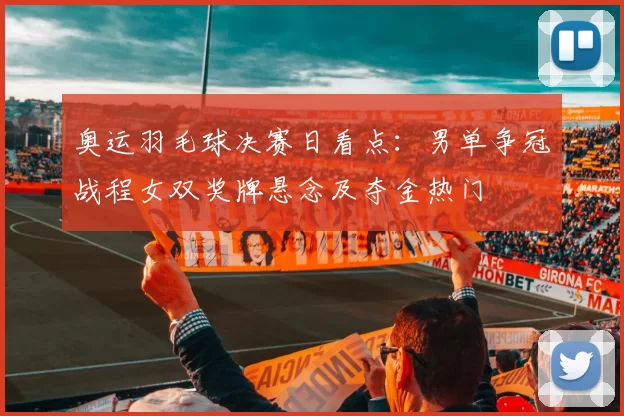 奥运羽毛球决赛日看点：男单争冠战程女双奖牌悬念及夺金热门