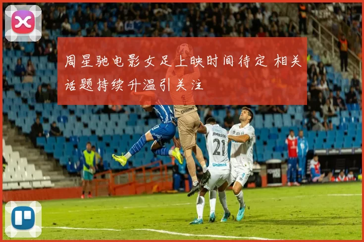 周星驰电影女足上映时间待定 相关话题持续升温引关注