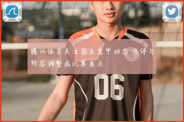 腾讯体育关注国米意甲动态 伤停与阵容调整成比赛看点