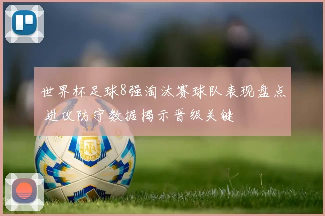 世界杯足球8强淘汰赛球队表现盘点 进攻防守数据揭示晋级关键