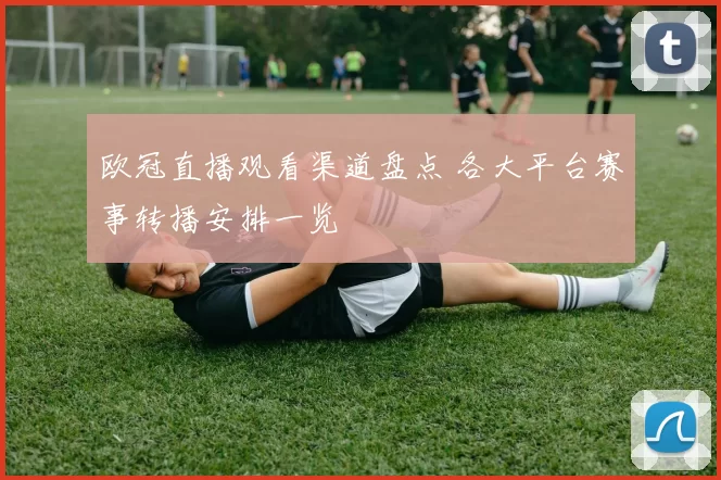 欧冠直播观看渠道盘点 各大平台赛事转播安排一览