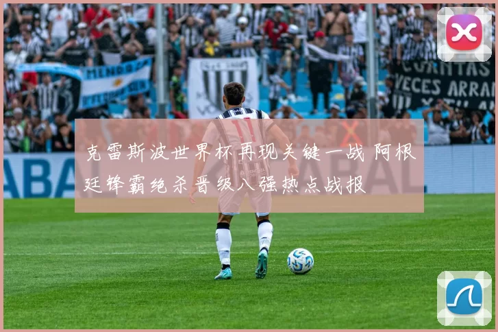 克雷斯波世界杯再现关键一战 阿根廷锋霸绝杀晋级八强热点战报