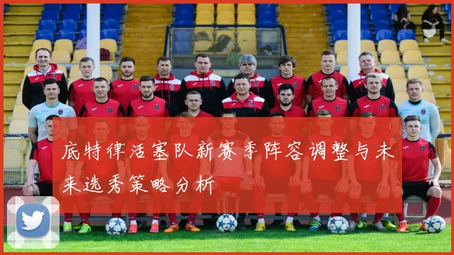 底特律活塞队新赛季阵容调整与未来选秀策略分析