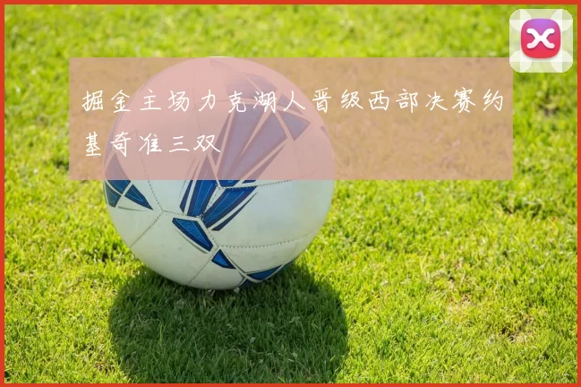 掘金主场力克湖人晋级西部决赛约基奇准三双