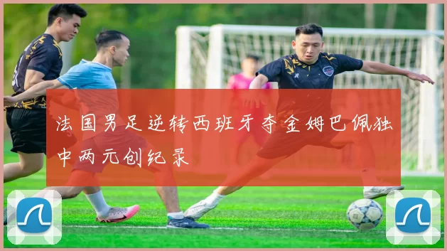 法国男足逆转西班牙夺金姆巴佩独中两元创纪录