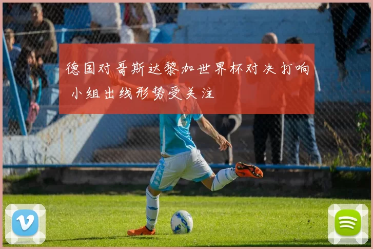 德国对哥斯达黎加世界杯对决打响 小组出线形势受关注