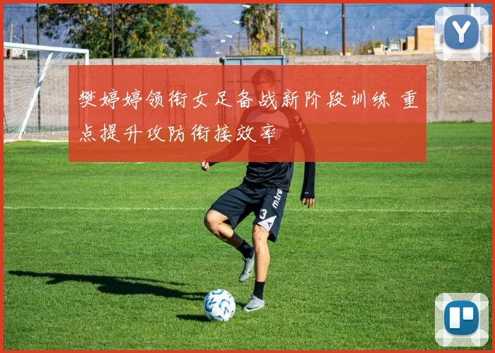 樊婷婷领衔女足备战新阶段训练 重点提升攻防衔接效率