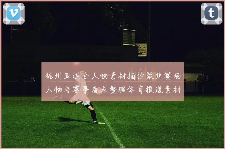 杭州亚运会人物素材摘抄聚焦赛场人物与赛事看点整理体育报道素材