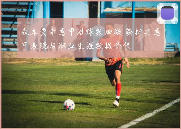 森本贵幸意甲进球数回顾 解析其意甲表现与职业生涯数据价值