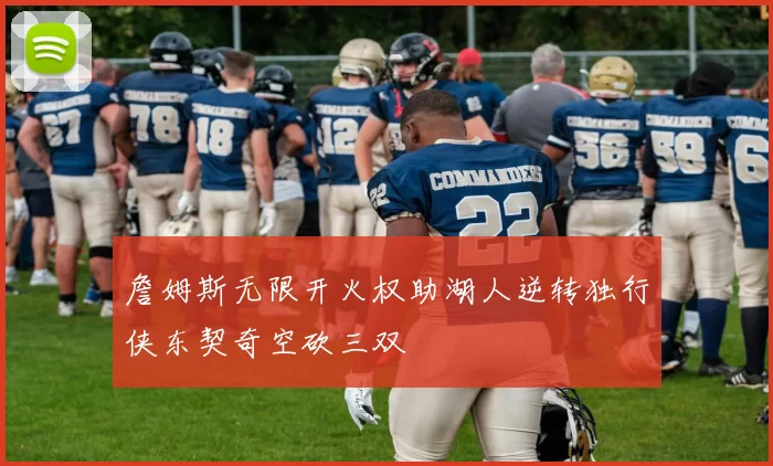 詹姆斯无限开火权助湖人逆转独行侠东契奇空砍三双