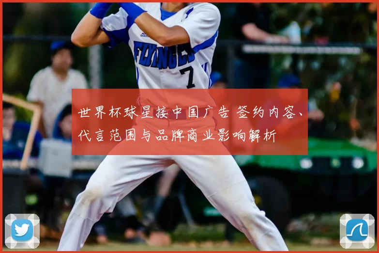 世界杯球星接中国广告 签约内容、代言范围与品牌商业影响解析