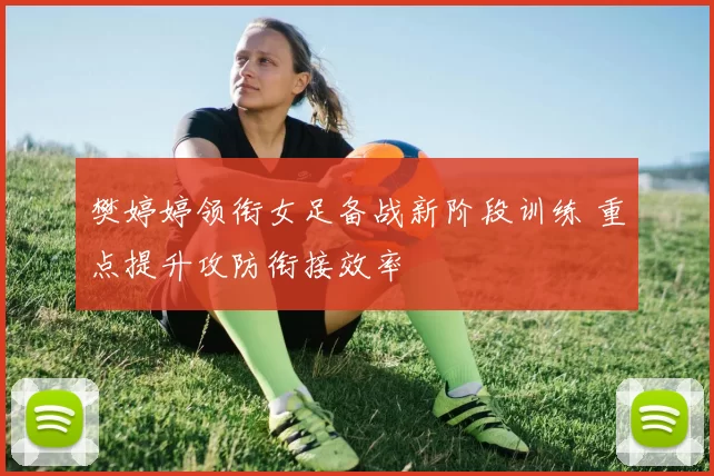 樊婷婷领衔女足备战新阶段训练 重点提升攻防衔接效率