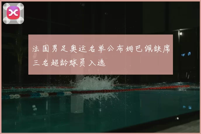 法国男足奥运名单公布姆巴佩缺席三名超龄球员入选