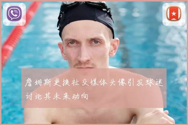 詹姆斯更换社交媒体头像引发球迷讨论其未来动向