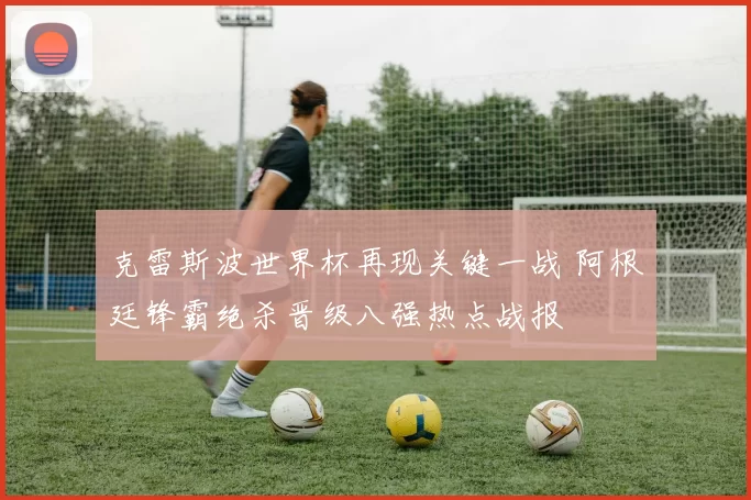 克雷斯波世界杯再现关键一战 阿根廷锋霸绝杀晋级八强热点战报