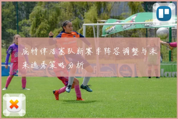 底特律活塞队新赛季阵容调整与未来选秀策略分析