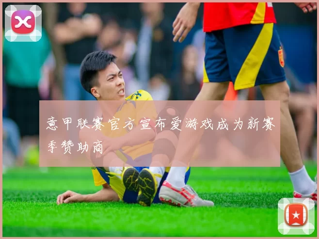 意甲联赛官方宣布爱游戏成为新赛季赞助商