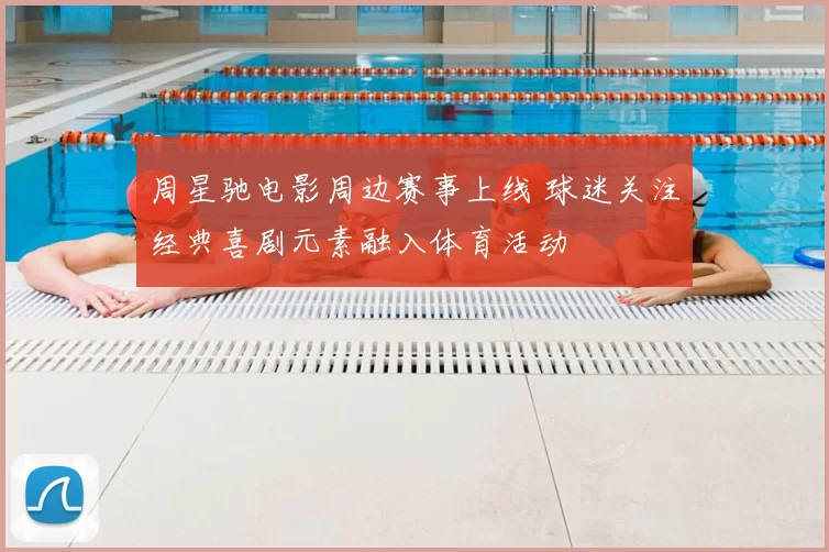 周星驰电影周边赛事上线 球迷关注经典喜剧元素融入体育活动