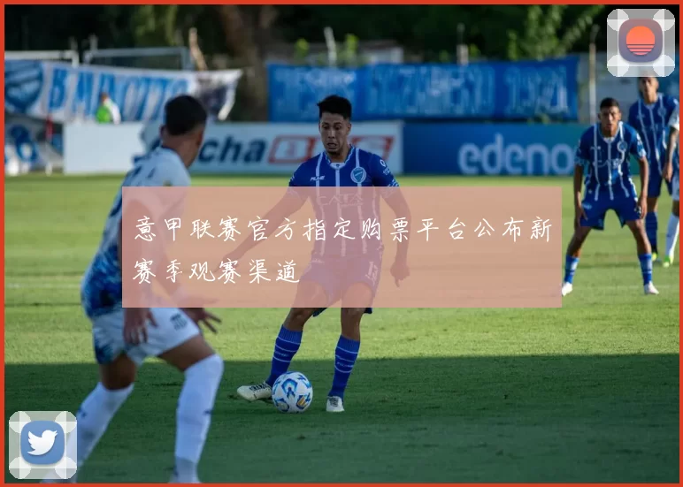 意甲联赛官方指定购票平台公布新赛季观赛渠道