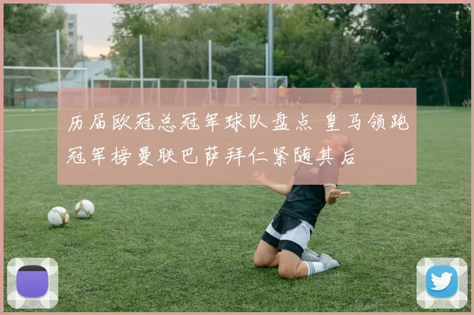 历届欧冠总冠军球队盘点 皇马领跑冠军榜曼联巴萨拜仁紧随其后