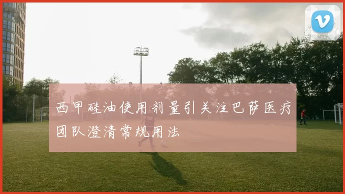 西甲硅油使用剂量引关注巴萨医疗团队澄清常规用法