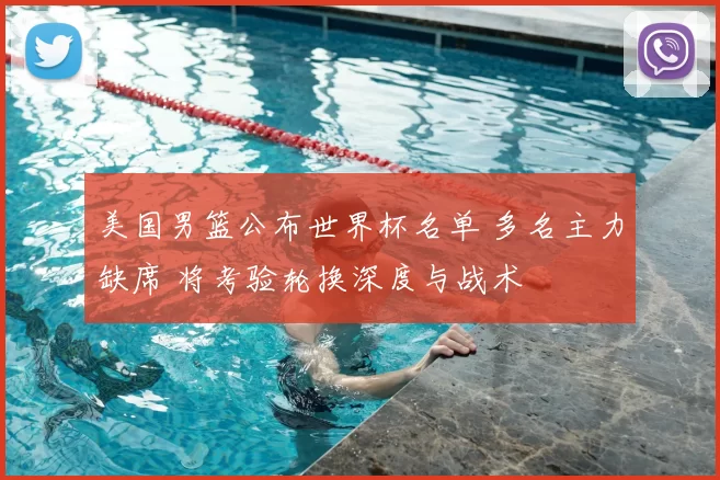 美国男篮公布世界杯名单 多名主力缺席 将考验轮换深度与战术