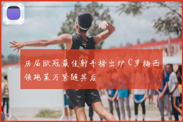 历届欧冠最佳射手榜出炉 C罗梅西领跑莱万紧随其后