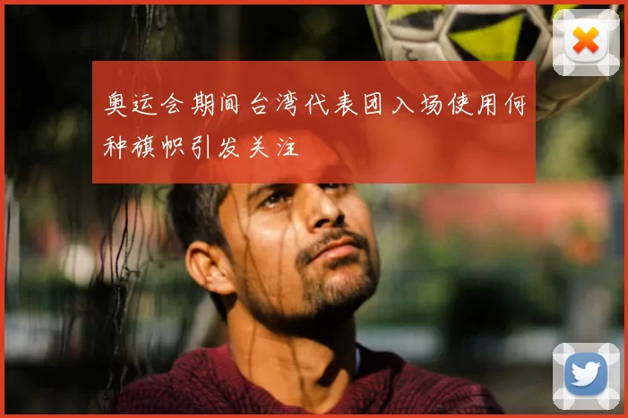 奥运会期间台湾代表团入场使用何种旗帜引发关注