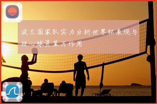 波兰国家队实力分析世界杯表现与核心球员莱万作用