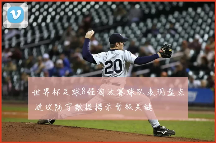 世界杯足球8强淘汰赛球队表现盘点 进攻防守数据揭示晋级关键