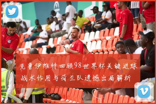 克鲁伊维特回顾98世界杯关键进球 战术作用与荷兰队遗憾出局解析