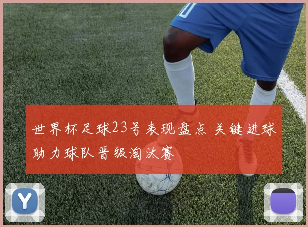 世界杯足球23号表现盘点 关键进球助力球队晋级淘汰赛