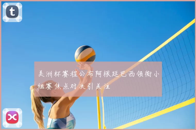 美洲杯赛程公布阿根廷巴西领衔小组赛焦点对决引关注