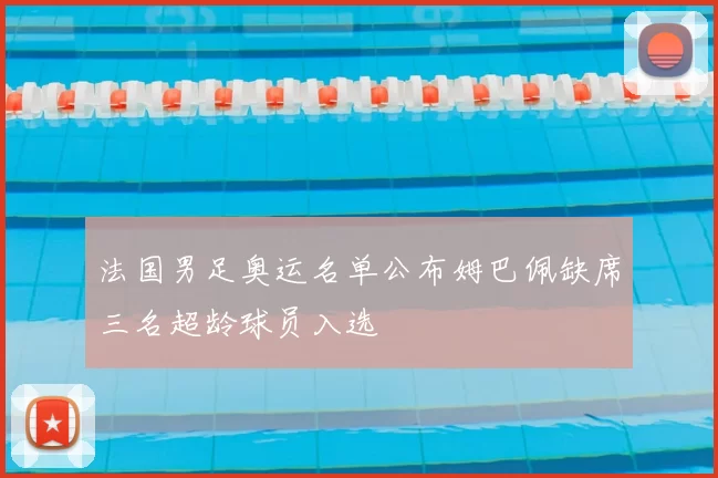 法国男足奥运名单公布姆巴佩缺席三名超龄球员入选