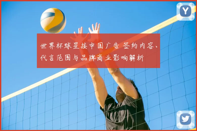 世界杯球星接中国广告 签约内容、代言范围与品牌商业影响解析